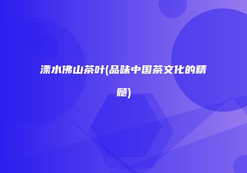 溧水佛山茶叶(品味中国茶文化的精髓)