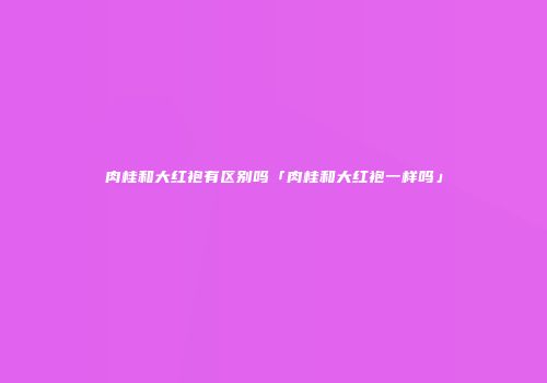 肉桂和大红袍有区别吗「肉桂和大红袍一样吗」