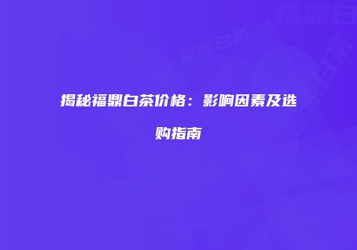 揭秘福鼎白茶价格：影响因素及选购指南