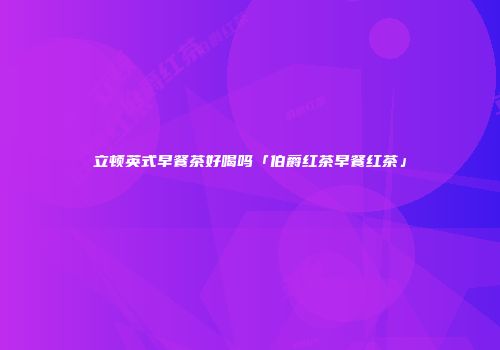 立顿英式早餐茶好喝吗「伯爵红茶早餐红茶」