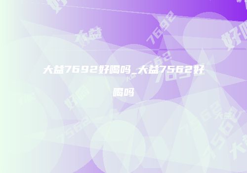大益7692好喝吗_大益7562好喝吗