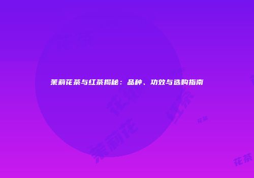 茉莉花茶与红茶揭秘：品种、功效与选购指南
