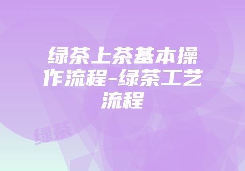 绿茶上茶基本操作流程-绿茶工艺流程