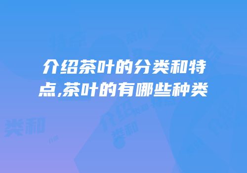 介绍茶叶的分类和特点,茶叶的有哪些种类
