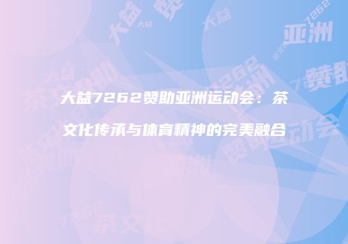 大益7262赞助亚洲运动会：茶文化传承与体育精神的完美融合