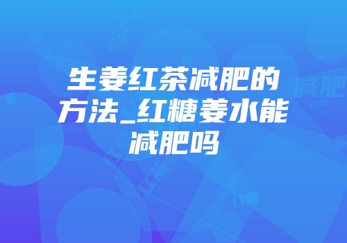 生姜红茶减肥的方法_红糖姜水能减肥吗