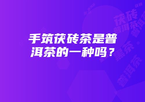 手筑茯砖茶是普洱茶的一种吗？