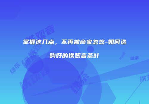 掌握这几点，不再被商家忽悠-如何选购好的铁观音茶叶