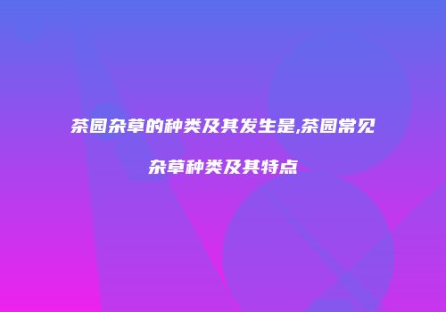 茶园杂草的种类及其发生是,茶园常见杂草种类及其特点