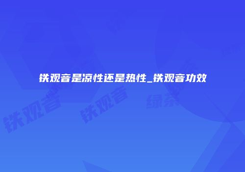 铁观音是凉性还是热性_铁观音功效