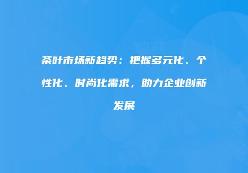 茶叶市场新趋势：把握多元化、个性化、时尚化需求，助力企业创新发展