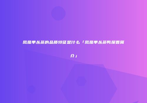 凤凰单丛茶的品质特征是什么「凤凰单丛茶鸭屎香简介」