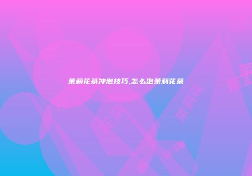 茉莉花茶冲泡技巧,怎么泡茉莉花茶