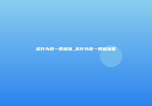 茶叶为啥一股烟味_茶叶为啥一股烟味呢