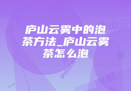 庐山云雾中的泡茶方法_庐山云雾茶怎么泡