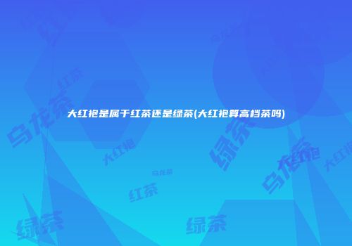 大红袍是属于红茶还是绿茶(大红袍算高档茶吗)