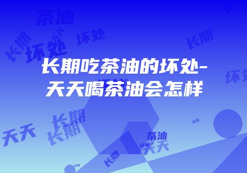 长期吃茶油的坏处-天天喝茶油会怎样