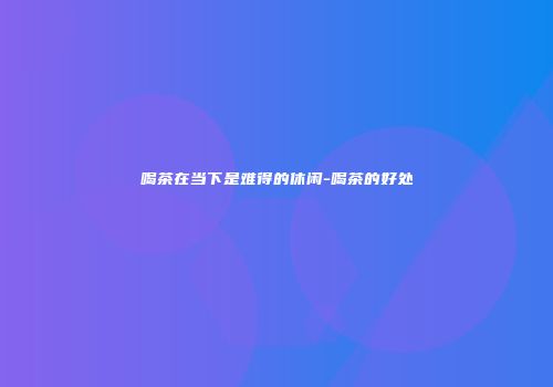 喝茶在当下是难得的休闲-喝茶的好处