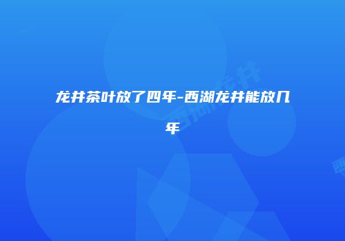 龙井茶叶放了四年-西湖龙井能放几年