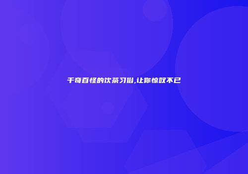千奇百怪的饮茶习俗,让你惊叹不已