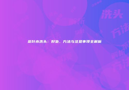 茶叶水洗头：好处、方法与注意事项全解析