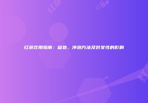 红茶饮用指南：益处、冲泡方法及对女性的影响