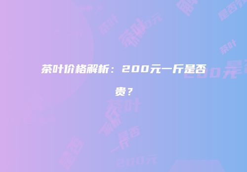 茶叶价格解析：200元一斤是否贵？