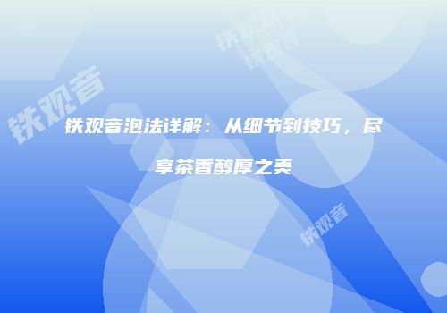 铁观音泡法详解：从细节到技巧，尽享茶香醇厚之美