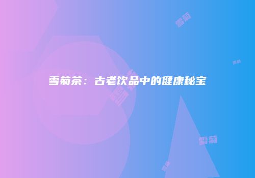 雪菊茶：古老饮品中的健康秘宝