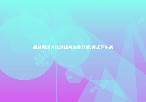 品味英伦文化的经典饮食习惯,英式下午茶