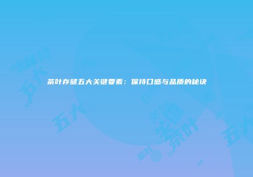 茶叶存储五大关键要素：保持口感与品质的秘诀