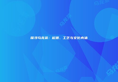探寻乌龙茶：起源、工艺与文化内涵