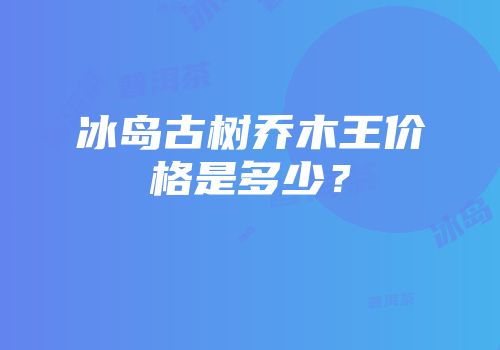 冰岛古树乔木王价格是多少？