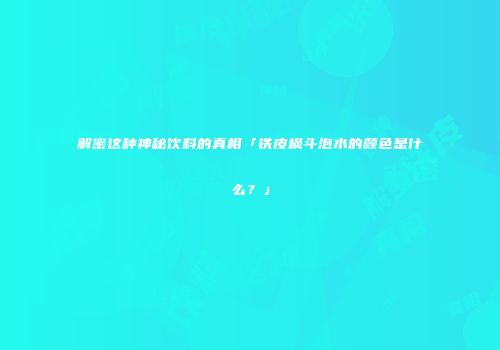 解密这种神秘饮料的真相「铁皮枫斗泡水的颜色是什么？」