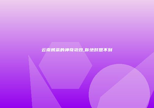 云南烤茶的神奇功效,你绝对想不到