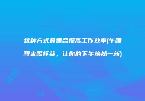 这种方式最适合提高工作效率(午睡醒来喝杯茶，让你的下午焕然一新)