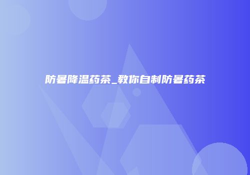 防暑降温药茶_教你自制防暑药茶