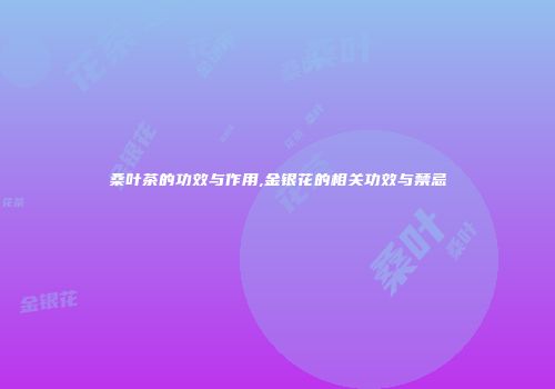 桑叶茶的功效与作用,金银花的相关功效与禁忌