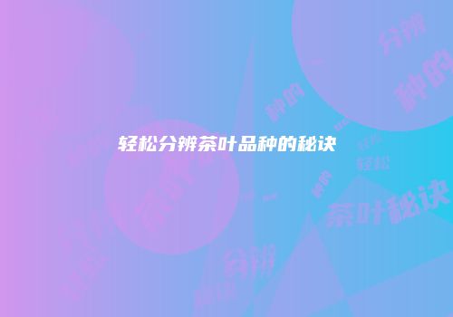 轻松分辨茶叶品种的秘诀