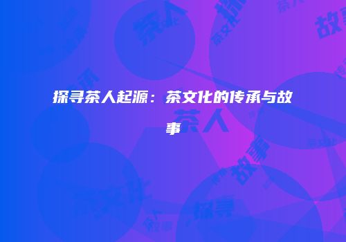 探寻茶人起源：茶文化的传承与故事
