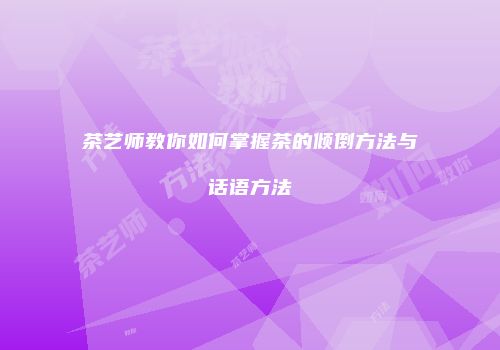 茶艺师教你如何掌握茶的倾倒方法与话语方法