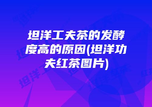 坦洋工夫茶的发酵度高的原因(坦洋功夫红茶图片)