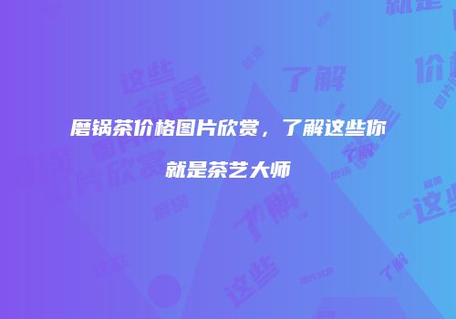 磨锅茶价格图片欣赏，了解这些你就是茶艺大师
