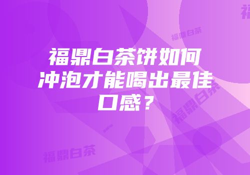 福鼎白茶饼如何冲泡才能喝出最佳口感？
