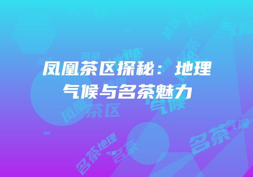 凤凰茶区探秘：地理气候与名茶魅力