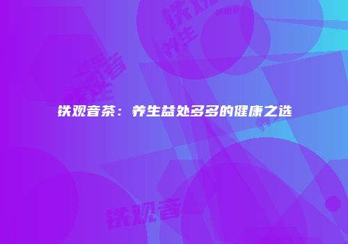 铁观音茶：养生益处多多的健康之选