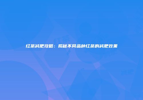 红茶减肥攻略：揭秘不同品种红茶的减肥效果