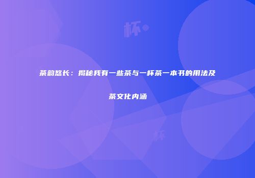 茶韵悠长：揭秘我有一些茶与一杯茶一本书的用法及茶文化内涵