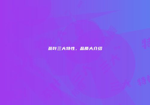 茶叶三大特性，品质大介绍