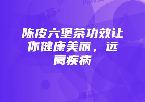 陈皮六堡茶功效让你健康美丽，远离疾病